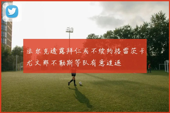 法尔克透露拜仁或不续约格雷茨卡尤文那不勒斯等队有意追逐