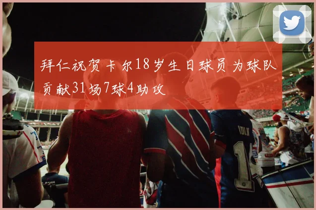 拜仁祝贺卡尔18岁生日球员为球队贡献31场7球4助攻