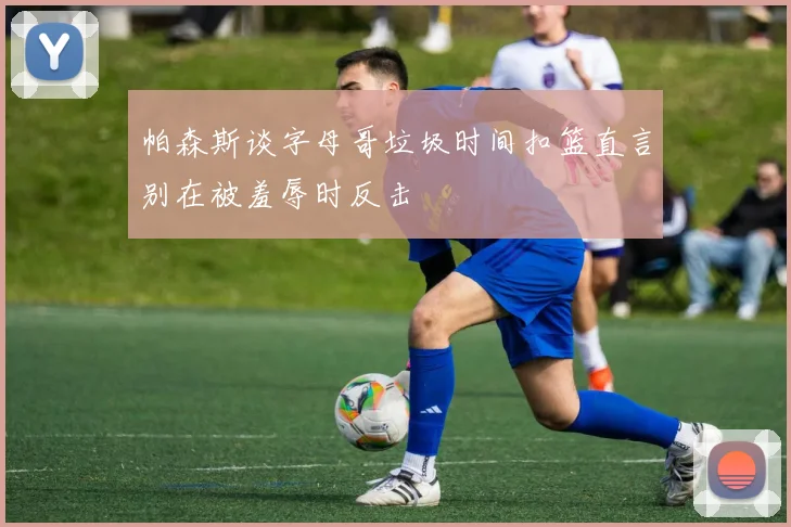 帕森斯谈字母哥垃圾时间扣篮直言别在被羞辱时反击