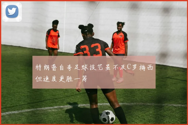 特朗普自夸足球技艺虽不及C罗梅西但速度更胜一筹