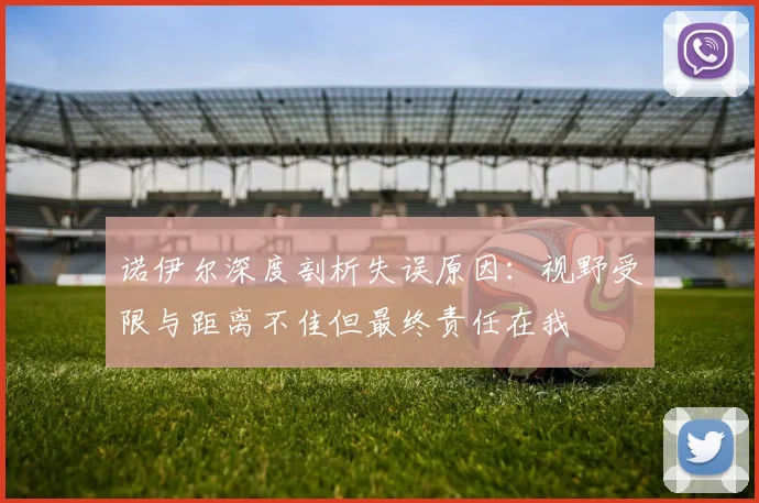 诺伊尔深度剖析失误原因：视野受限与距离不佳但最终责任在我
