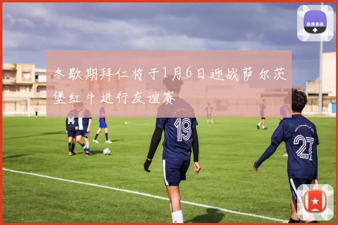 冬歇期拜仁将于1月6日迎战萨尔茨堡红牛进行友谊赛