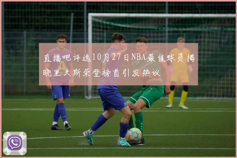 直播吧评选10月27日NBA最佳球员揭晓里夫斯荣登榜首引发热议