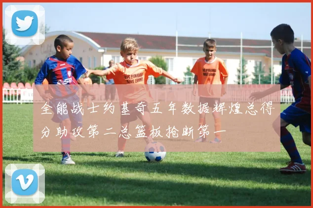 全能战士约基奇五年数据辉煌总得分助攻第二总篮板抢断第一