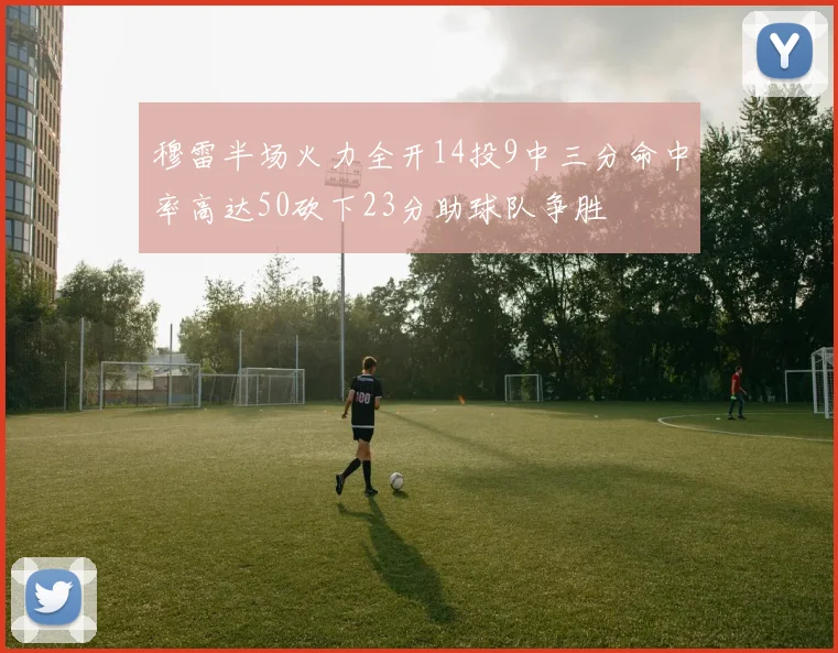 穆雷半场火力全开14投9中三分命中率高达50砍下23分助球队争胜