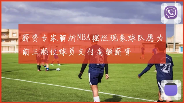 薪资专家解析NBA摆烂现象球队愿为前三顺位球员支付高额薪资
