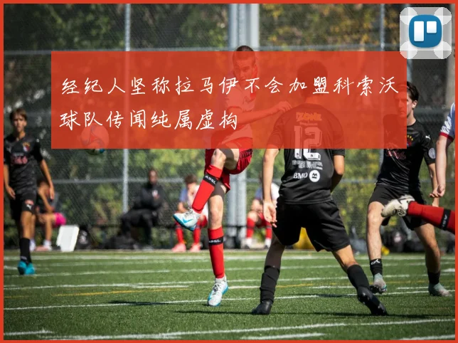 经纪人坚称拉马伊不会加盟科索沃球队传闻纯属虚构