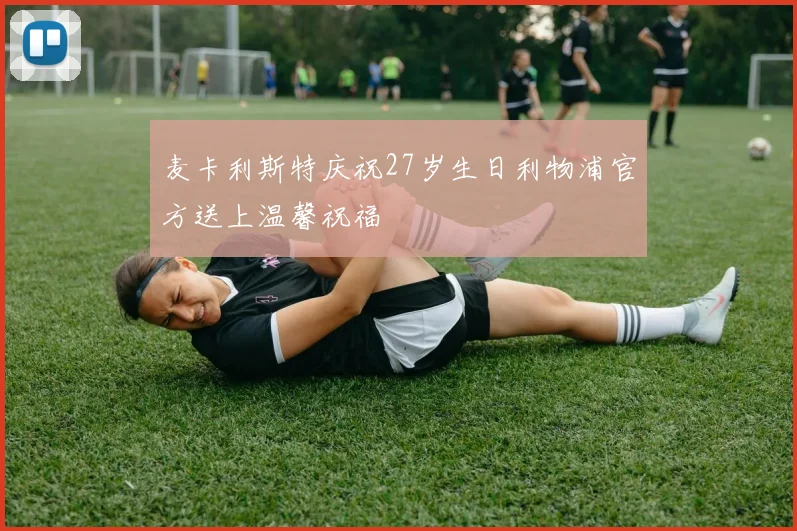 麦卡利斯特庆祝27岁生日利物浦官方送上温馨祝福