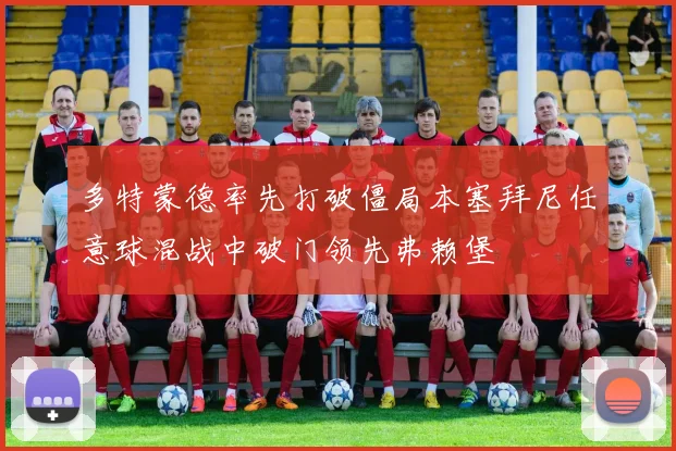 多特蒙德率先打破僵局本塞拜尼任意球混战中破门领先弗赖堡
