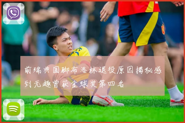 前瑞典国脚布洛林退役原因揭秘感到无趣曾获金球奖第四名
