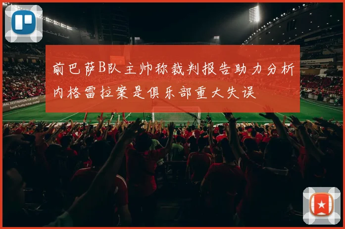 前巴萨B队主帅称裁判报告助力分析内格雷拉案是俱乐部重大失误