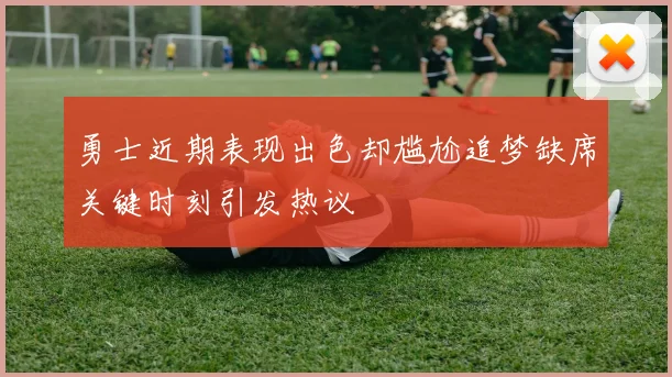 勇士近期表现出色却尴尬追梦缺席关键时刻引发热议