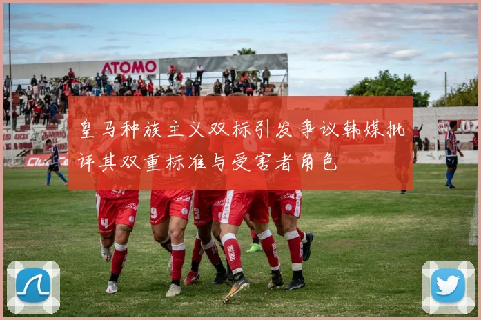 皇马种族主义双标引发争议韩媒批评其双重标准与受害者角色