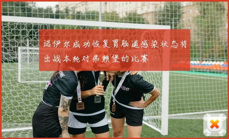 诺伊尔成功恢复胃肠道感染状态将出战本轮对弗赖堡的比赛