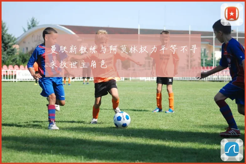 曼联新教练与阿莫林权力平等不寻求救世主角色