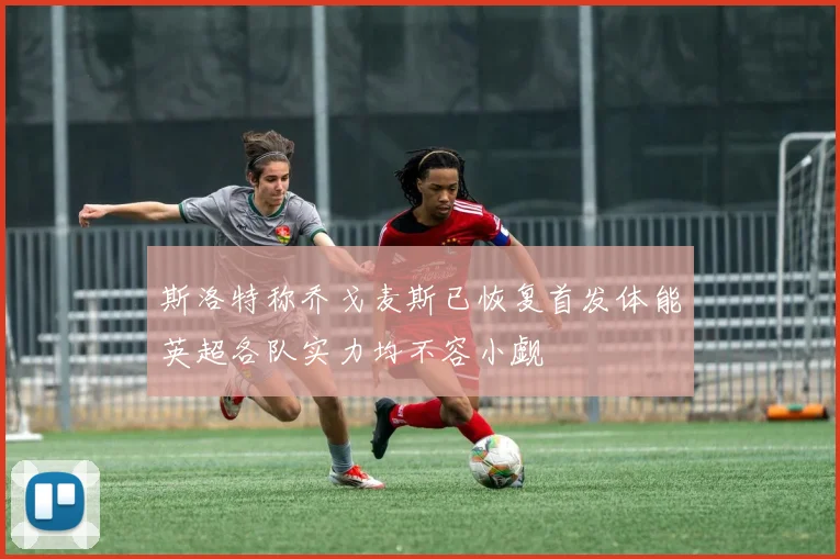 斯洛特称乔戈麦斯已恢复首发体能英超各队实力均不容小觑