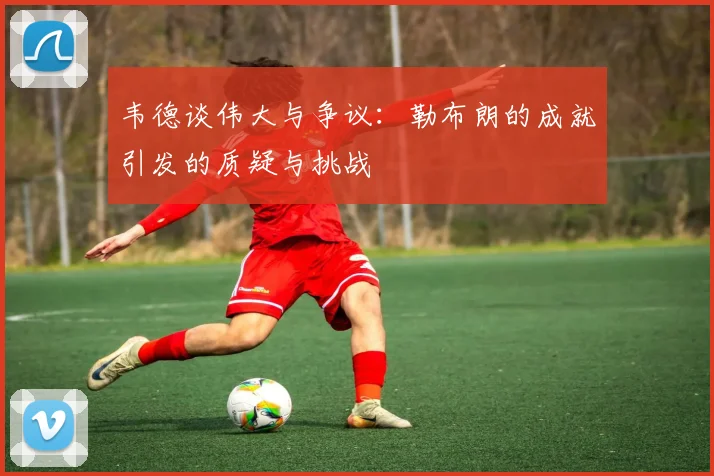 韦德谈伟大与争议：勒布朗的成就引发的质疑与挑战