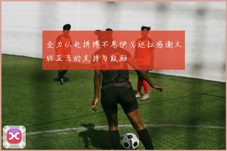 全力以赴拼搏不息伊戈达拉感谢文班亚马的支持与鼓励