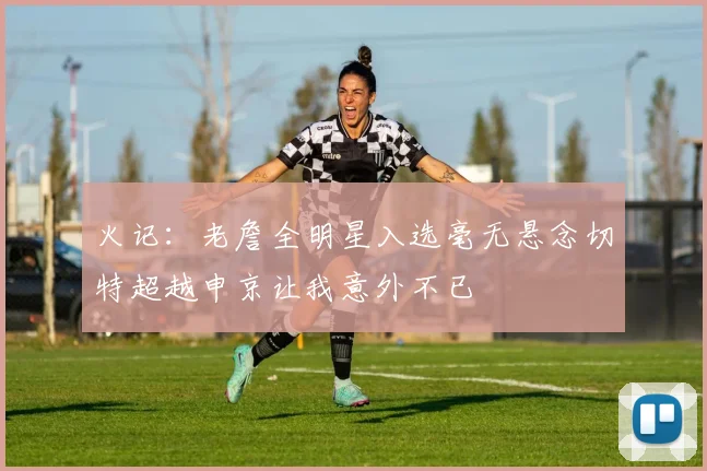 火记：老詹全明星入选毫无悬念切特超越申京让我意外不已