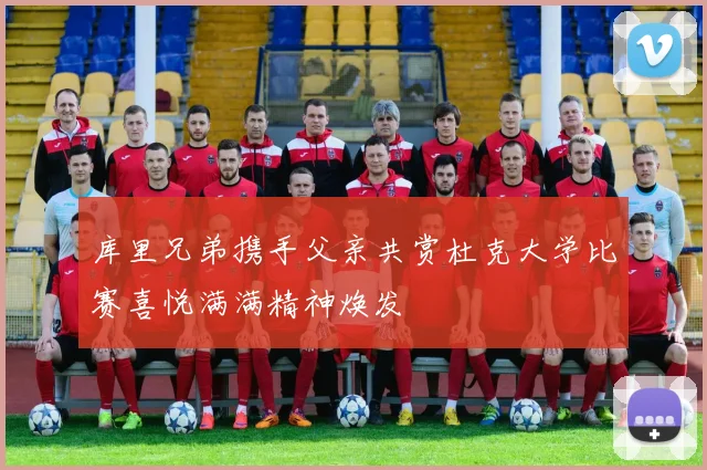 库里兄弟携手父亲共赏杜克大学比赛喜悦满满精神焕发