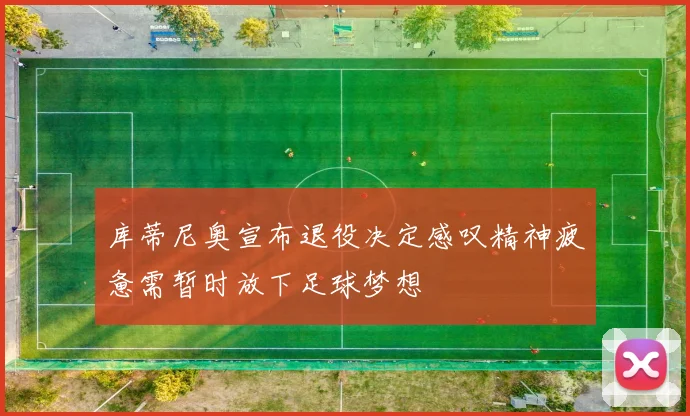 库蒂尼奥宣布退役决定感叹精神疲惫需暂时放下足球梦想